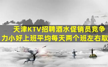 天津KTV招聘酒水促销员竞争力小好上班平均每天两个班左右取