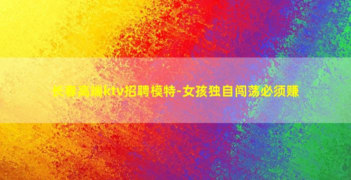 长春高端ktv招聘模特-女孩独自闯荡必须赚